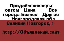 Продаём спинеры оптом › Цена ­ 40 - Все города Бизнес » Другое   . Новгородская обл.,Великий Новгород г.